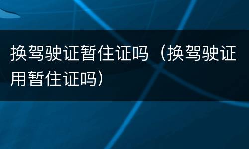 换驾驶证暂住证吗（换驾驶证用暂住证吗）