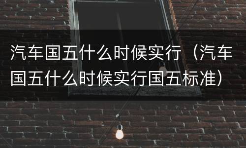 汽车国五什么时候实行（汽车国五什么时候实行国五标准）