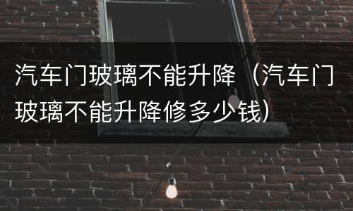 汽车门玻璃不能升降（汽车门玻璃不能升降修多少钱）