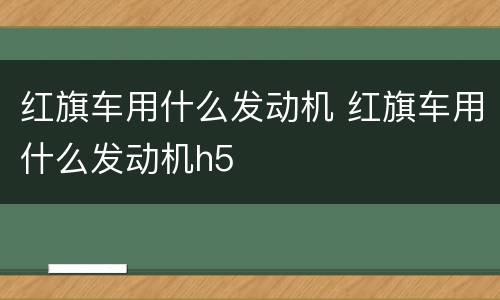红旗车用什么发动机 红旗车用什么发动机h5
