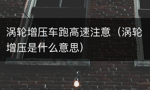 涡轮增压车跑高速注意（涡轮增压是什么意思）