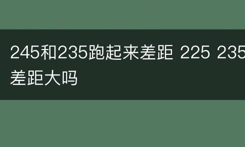 245和235跑起来差距 225 235差距大吗
