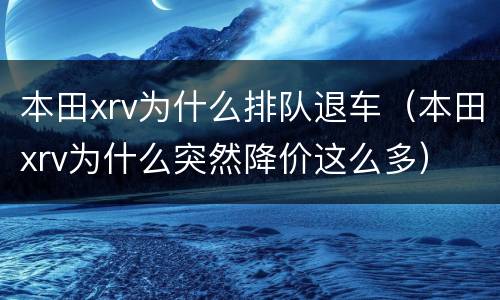 本田xrv为什么排队退车（本田xrv为什么突然降价这么多）