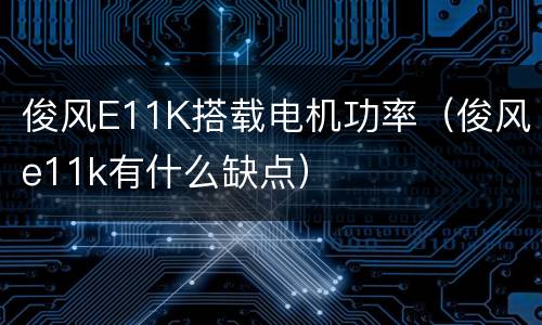 俊风E11K搭载电机功率（俊风e11k有什么缺点）