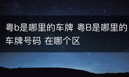 粤b是哪里的车牌 粤B是哪里的车牌号码 在哪个区