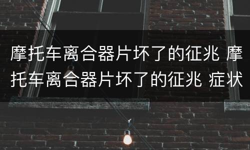 摩托车离合器片坏了的征兆 摩托车离合器片坏了的征兆 症状