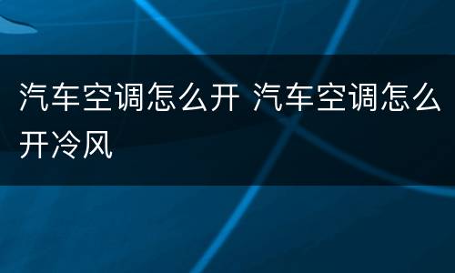 汽车空调怎么开 汽车空调怎么开冷风