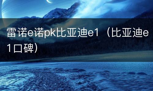 雷诺e诺pk比亚迪e1（比亚迪e1口碑）