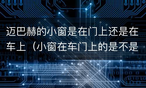 迈巴赫的小窗是在门上还是在车上（小窗在车门上的是不是迈巴赫）