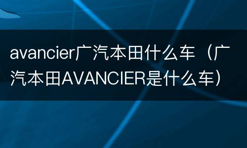 avancier广汽本田什么车（广汽本田AVANCIER是什么车）