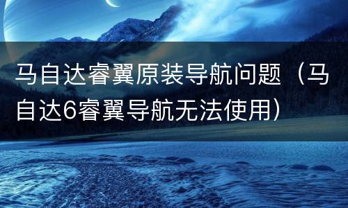 马自达睿翼原装导航问题（马自达6睿翼导航无法使用）