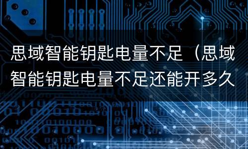 思域智能钥匙电量不足（思域智能钥匙电量不足还能开多久?）