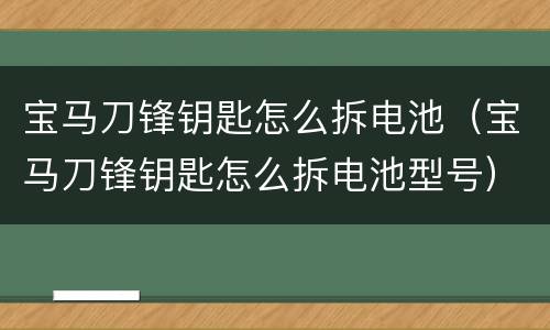 宝马刀锋钥匙怎么拆电池（宝马刀锋钥匙怎么拆电池型号）