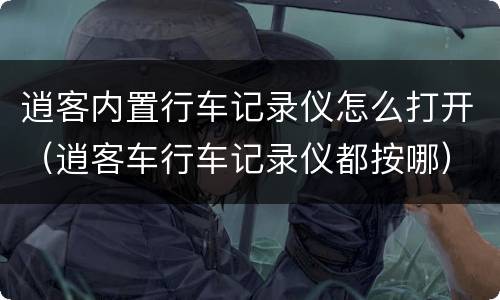 逍客内置行车记录仪怎么打开（逍客车行车记录仪都按哪）