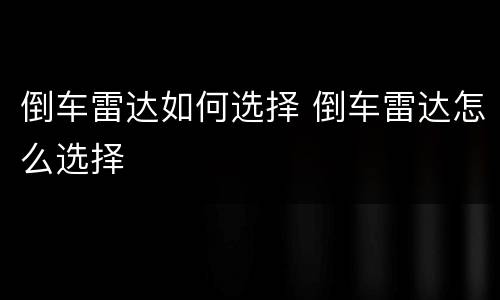 倒车雷达如何选择 倒车雷达怎么选择