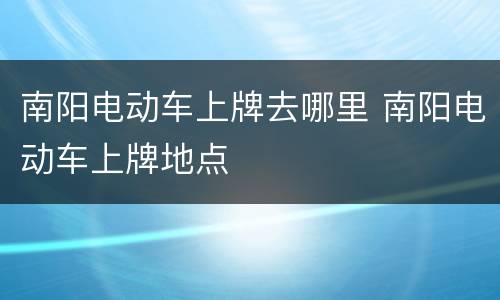 南阳电动车上牌去哪里 南阳电动车上牌地点