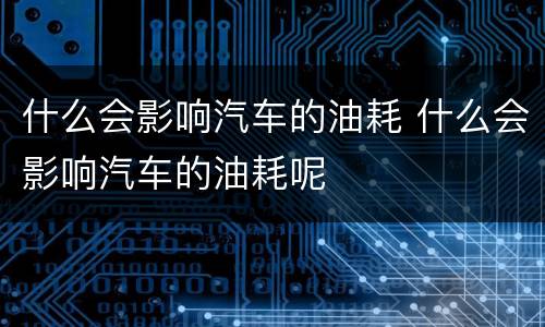 什么会影响汽车的油耗 什么会影响汽车的油耗呢