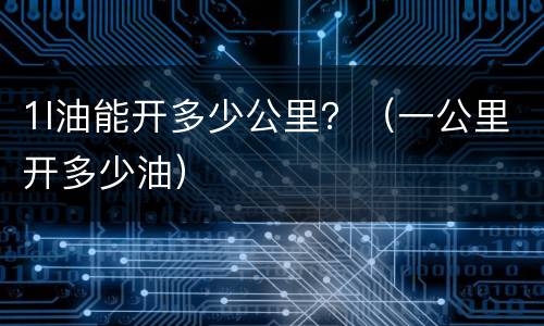 1l油能开多少公里？（一公里开多少油）