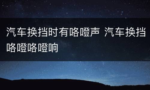 汽车换挡时有咯噔声 汽车换挡咯噔咯噔响