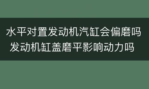 水平对置发动机汽缸会偏磨吗 发动机缸盖磨平影响动力吗