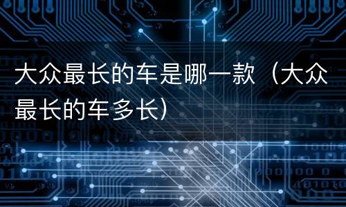 大众最长的车是哪一款（大众最长的车多长）