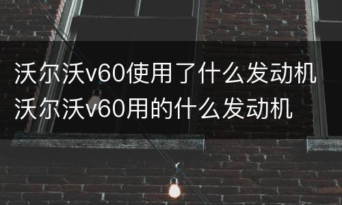 沃尔沃v60使用了什么发动机 沃尔沃v60用的什么发动机