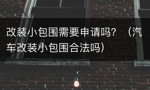 改装小包围需要申请吗？（汽车改装小包围合法吗）