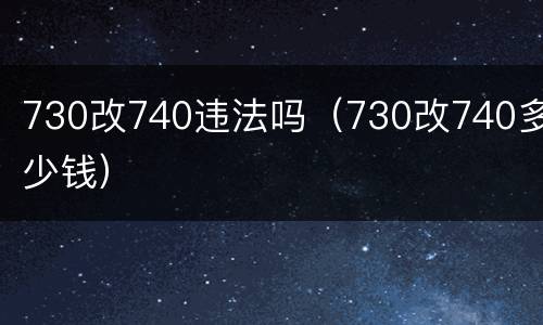 730改740违法吗（730改740多少钱）
