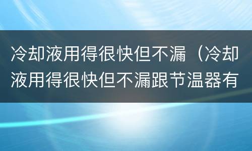 冷却液用得很快但不漏（冷却液用得很快但不漏跟节温器有关系吗）