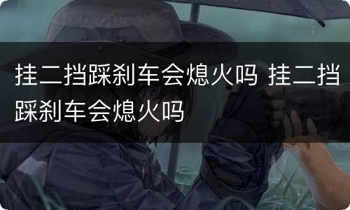 挂二挡踩刹车会熄火吗 挂二挡踩刹车会熄火吗