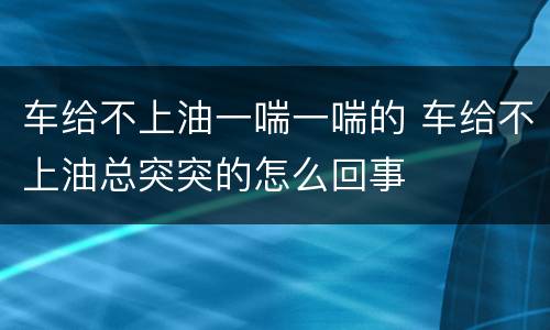 车给不上油一喘一喘的 车给不上油总突突的怎么回事