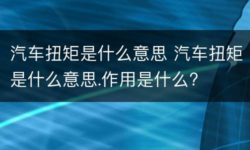 汽车扭矩是什么意思 汽车扭矩是什么意思.作用是什么?