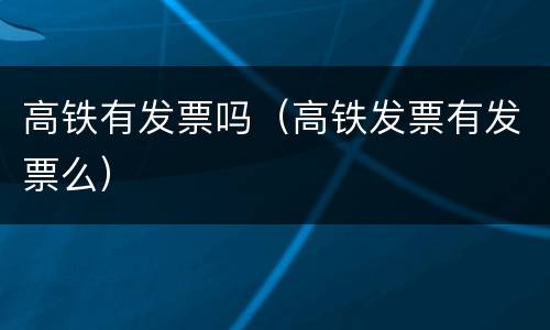 高铁有发票吗（高铁发票有发票么）