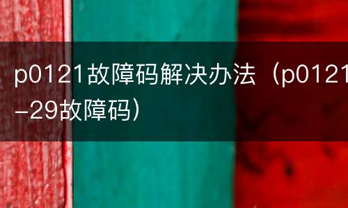 p0121故障码解决办法（p0121-29故障码）
