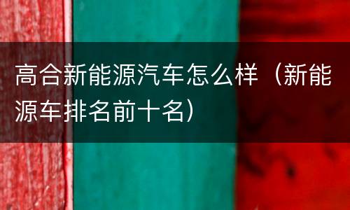 高合新能源汽车怎么样（新能源车排名前十名）