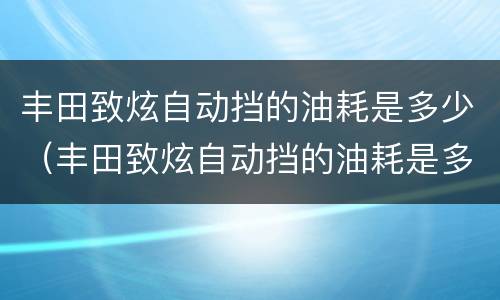 丰田致炫自动挡的油耗是多少（丰田致炫自动挡的油耗是多少公里）