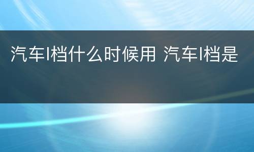汽车l档什么时候用 汽车l档是