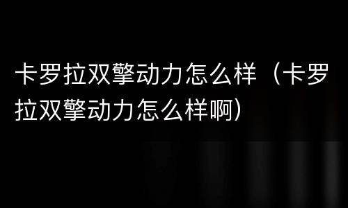 卡罗拉双擎动力怎么样（卡罗拉双擎动力怎么样啊）