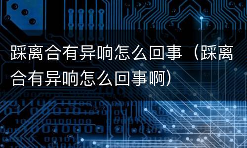 踩离合有异响怎么回事（踩离合有异响怎么回事啊）