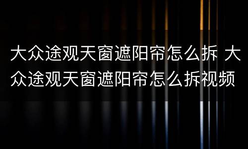 大众途观天窗遮阳帘怎么拆 大众途观天窗遮阳帘怎么拆视频