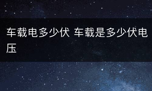 车载电多少伏 车载是多少伏电压