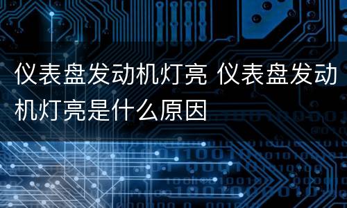 仪表盘发动机灯亮 仪表盘发动机灯亮是什么原因
