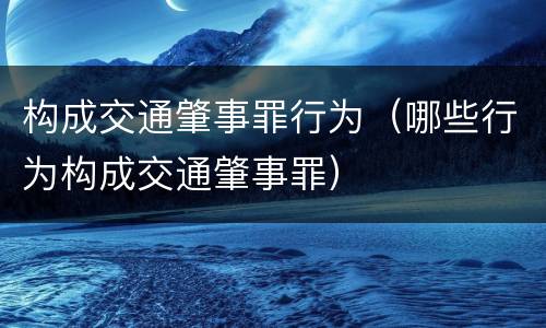 构成交通肇事罪行为（哪些行为构成交通肇事罪）