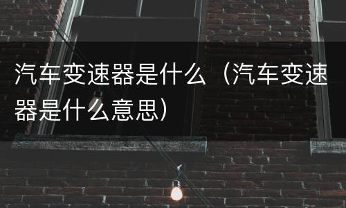 汽车变速器是什么（汽车变速器是什么意思）