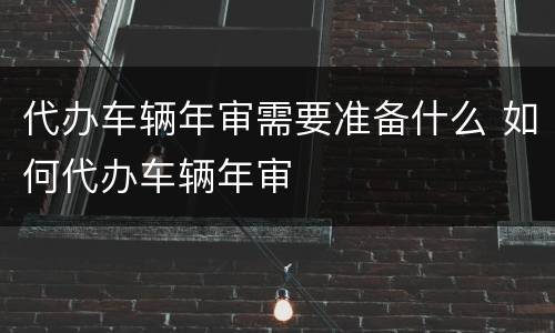 代办车辆年审需要准备什么 如何代办车辆年审