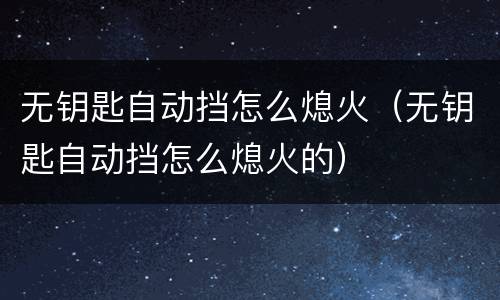 无钥匙自动挡怎么熄火（无钥匙自动挡怎么熄火的）
