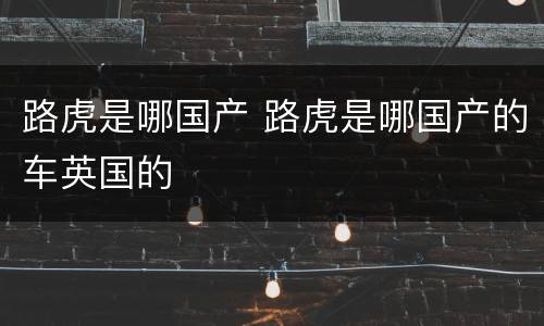 路虎是哪国产 路虎是哪国产的车英国的