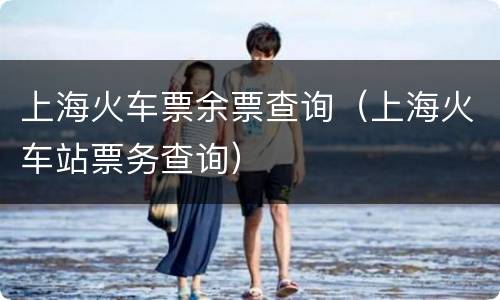 上海火车票余票查询（上海火车站票务查询）