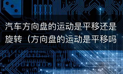 汽车方向盘的运动是平移还是旋转（方向盘的运动是平移吗）