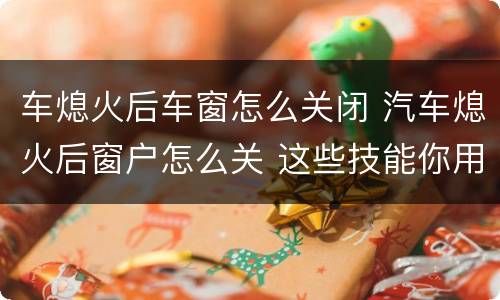 车熄火后车窗怎么关闭 汽车熄火后窗户怎么关 这些技能你用了吗